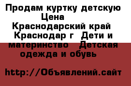 Продам куртку детскую › Цена ­ 500 - Краснодарский край, Краснодар г. Дети и материнство » Детская одежда и обувь   